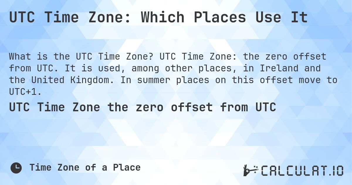 UTC Time Zone: Which Places Use It. UTC Time Zone: the zero offset from UTC. It is used, among other places, in Ireland and the United Kingdom. In summer places on this offset move to UTC+1.