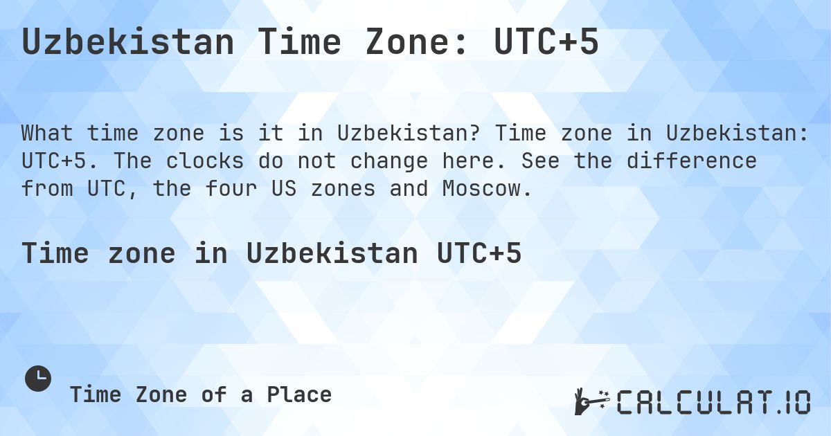 Uzbekistan Time Zone: UTC+5. Time zone in Uzbekistan: UTC+5. The clocks do not change here. See the difference from UTC, the four US zones and Moscow.