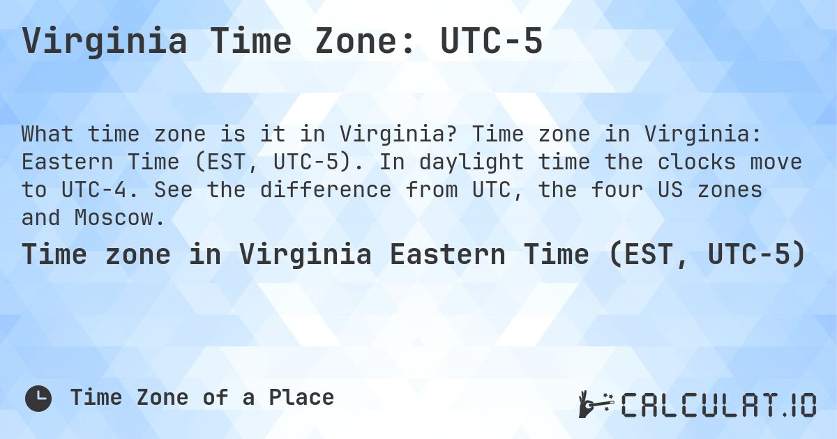 Virginia Time Zone: UTC−5. Time zone in Virginia: Eastern Time (EST, UTC−5). In daylight time the clocks move to UTC−4. See the difference from UTC, the four US zones and Moscow.