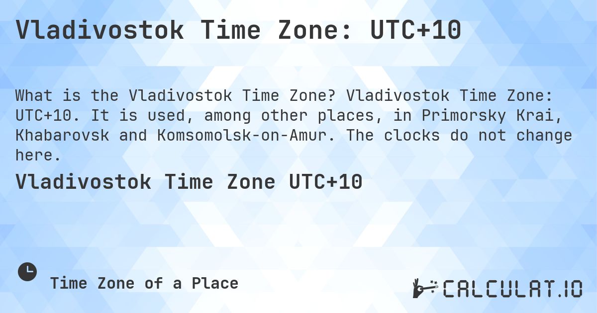 Vladivostok Time Zone: UTC+10. Vladivostok Time Zone: UTC+10. It is used, among other places, in Primorsky Krai, Khabarovsk and Komsomolsk-on-Amur. The clocks do not change here.