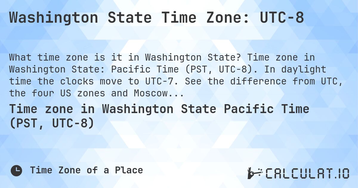 Washington State Time Zone: UTC−8. Time zone in Washington State: Pacific Time (PST, UTC−8). In daylight time the clocks move to UTC−7. See the difference from UTC, the four US zones and Moscow.
