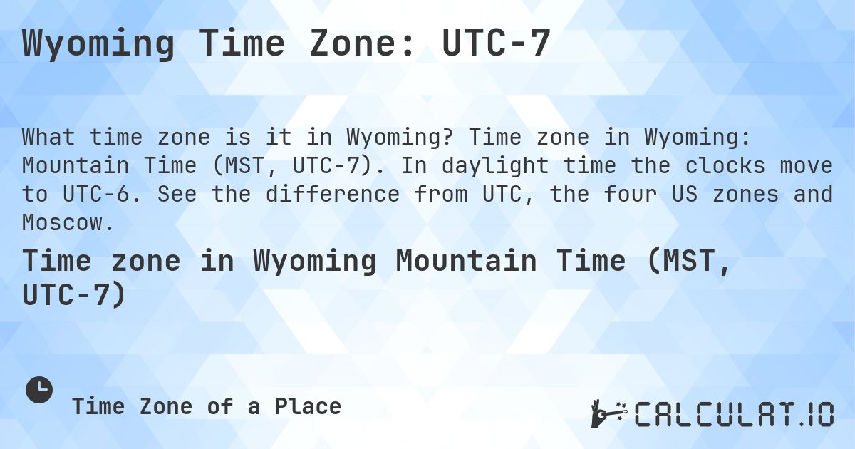 Wyoming Time Zone: UTC−7. Time zone in Wyoming: Mountain Time (MST, UTC−7). In daylight time the clocks move to UTC−6. See the difference from UTC, the four US zones and Moscow.