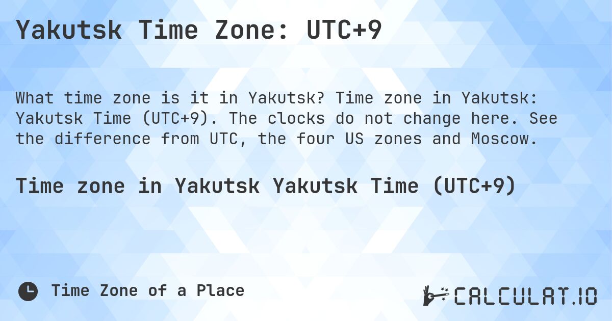 Yakutsk Time Zone: UTC+9. Time zone in Yakutsk: Yakutsk Time (UTC+9). The clocks do not change here. See the difference from UTC, the four US zones and Moscow.