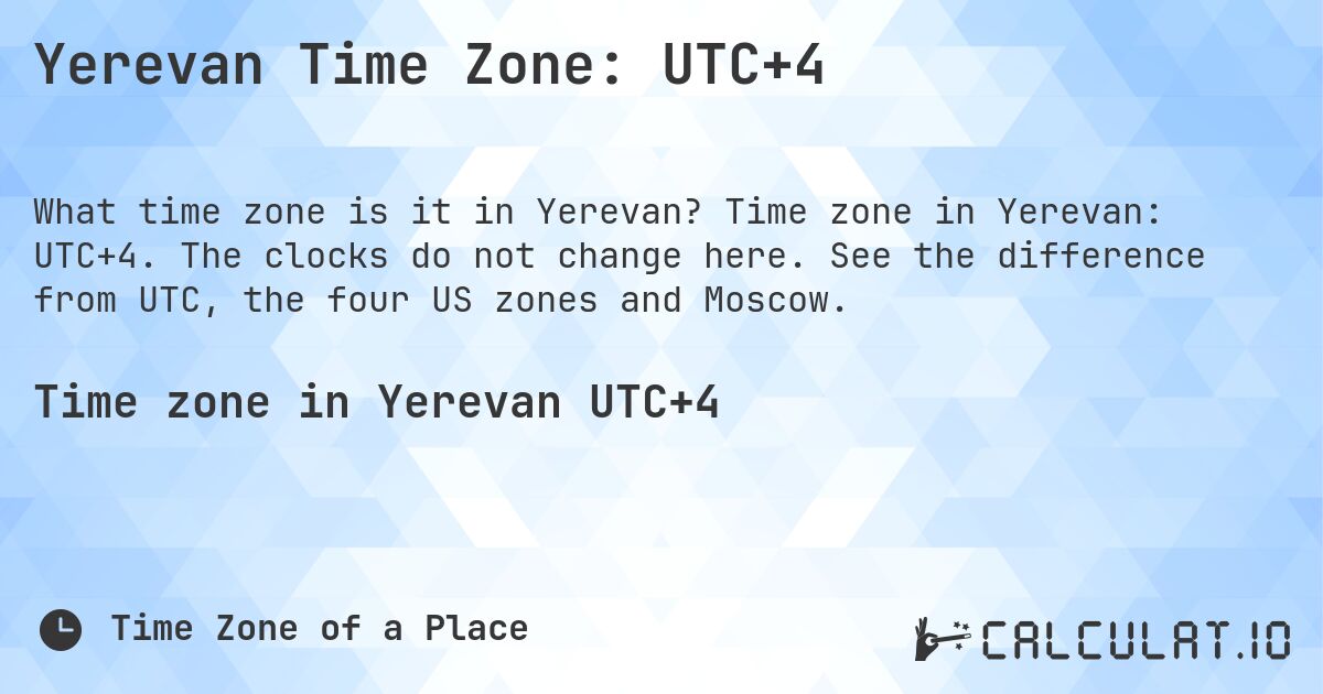 Yerevan Time Zone: UTC+4. Time zone in Yerevan: UTC+4. The clocks do not change here. See the difference from UTC, the four US zones and Moscow.