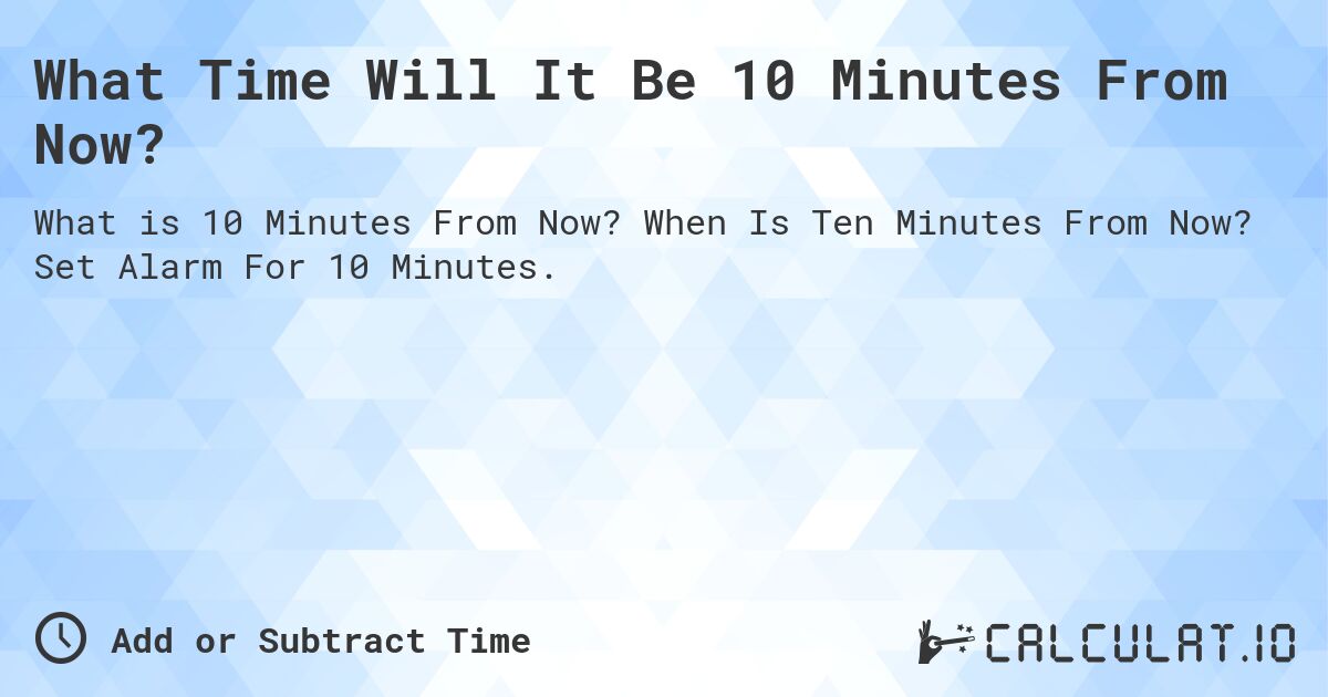 What Time Will It Be 10 Minutes From Now?. When Is Ten Minutes From Now? Set Alarm For 10 Minutes.