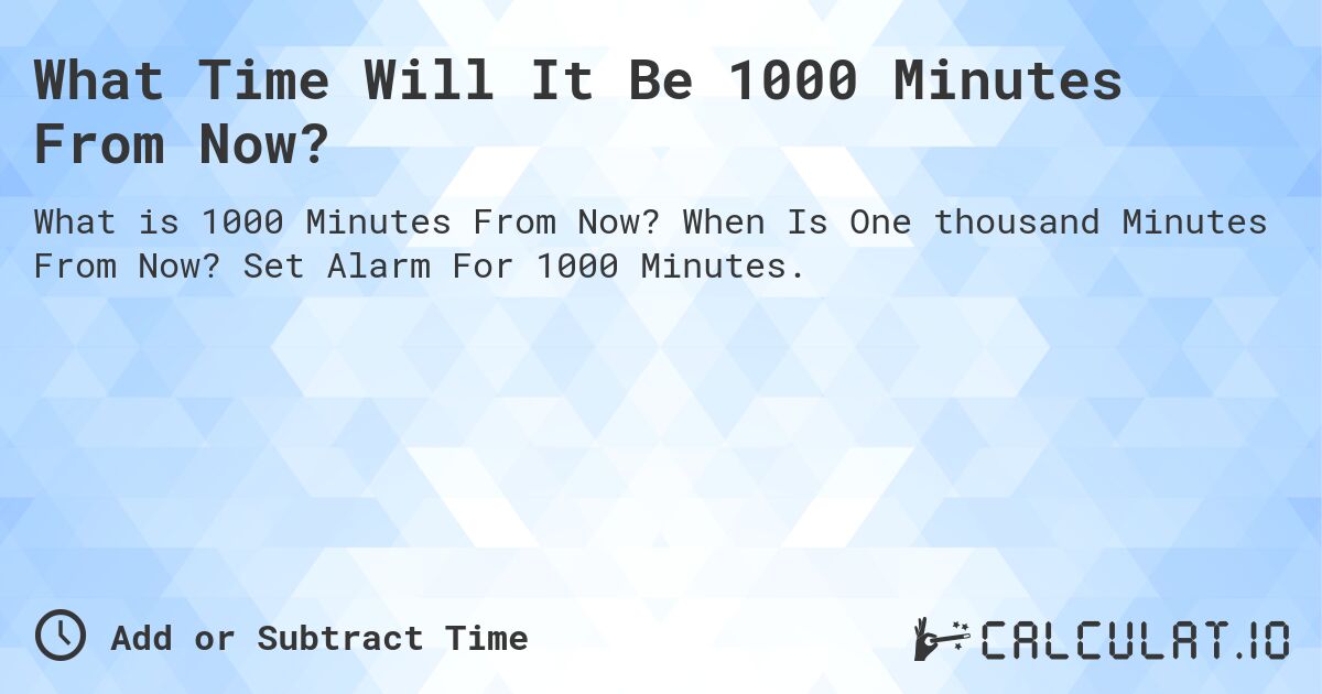 What Time Will It Be 1000 Minutes From Now?. When Is One thousand Minutes From Now? Set Alarm For 1000 Minutes.