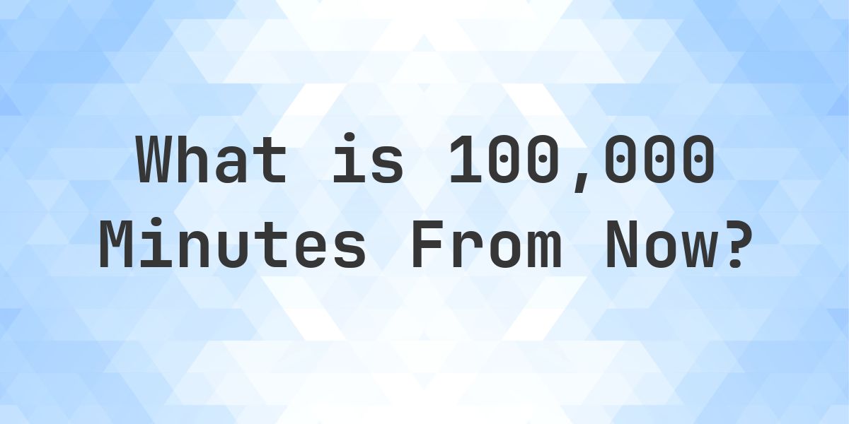 What Time Will It Be 100000 Minutes From Now? - Calculatio