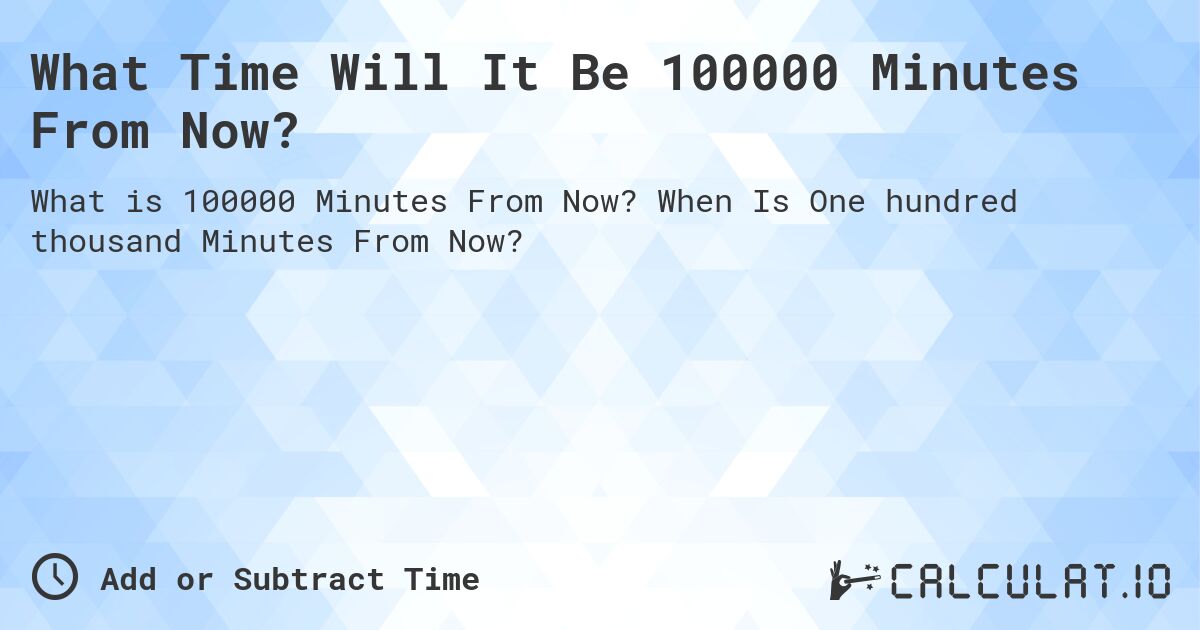 What Time Will It Be 100000 Minutes From Now?. When Is One hundred thousand Minutes From Now?