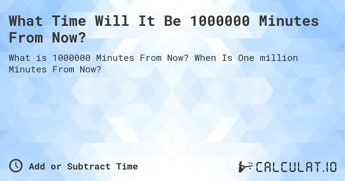 What Time Will It Be 1000000 Minutes From Now?. When Is One million Minutes From Now?