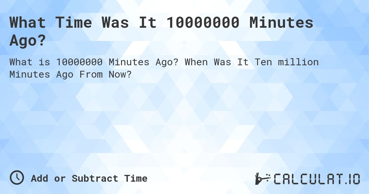 What Time Was It 10000000 Minutes Ago?. When Was It Ten million Minutes Ago From Now?