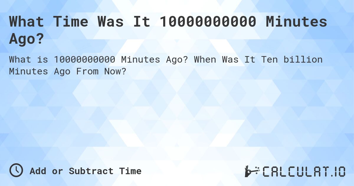 What Time Was It 10000000000 Minutes Ago?. When Was It Ten billion Minutes Ago From Now?