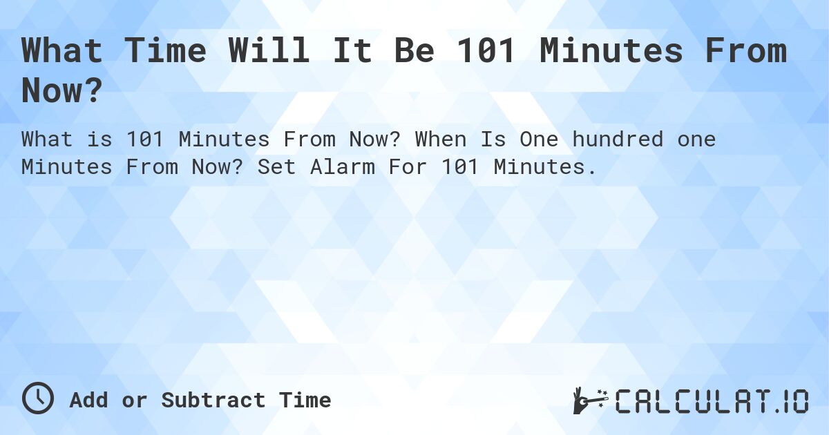 What Time Will It Be 101 Minutes From Now?. When Is One hundred one Minutes From Now? Set Alarm For 101 Minutes.