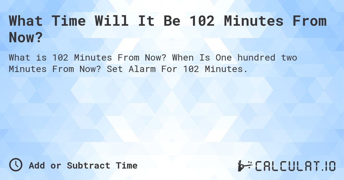 What Time Will It Be 102 Minutes From Now?. When Is One hundred two Minutes From Now? Set Alarm For 102 Minutes.