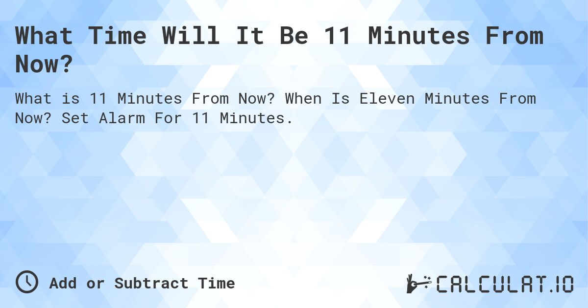 What Time Will It Be 11 Minutes From Now?. When Is Eleven Minutes From Now? Set Alarm For 11 Minutes.