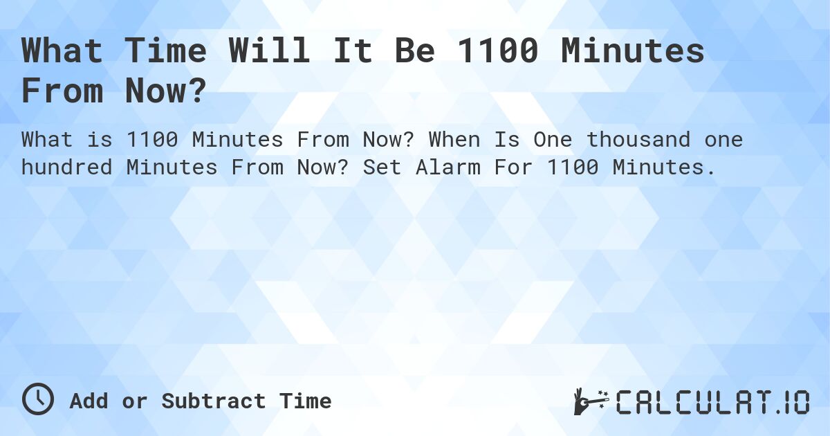 What Time Will It Be 1100 Minutes From Now?. When Is One thousand one hundred Minutes From Now? Set Alarm For 1100 Minutes.