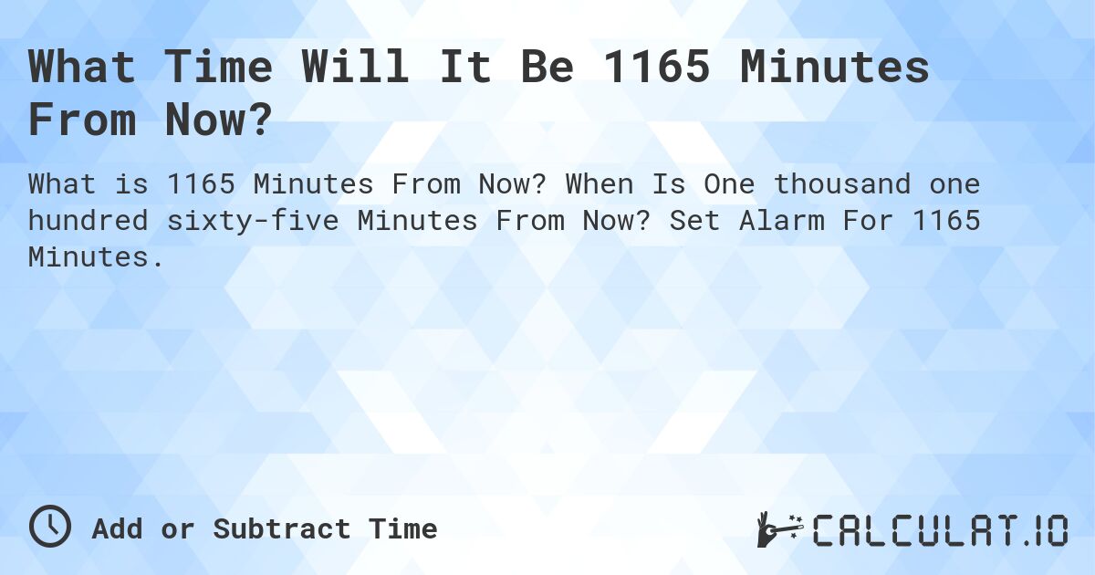 What Time Will It Be 1165 Minutes From Now?. When Is One thousand one hundred sixty-five Minutes From Now? Set Alarm For 1165 Minutes.