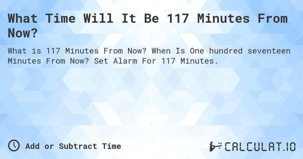 What Time Will It Be 117 Minutes From Now?. When Is One hundred seventeen Minutes From Now? Set Alarm For 117 Minutes.