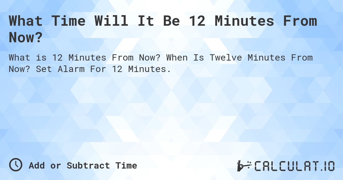 What Time Will It Be 12 Minutes From Now?. When Is Twelve Minutes From Now? Set Alarm For 12 Minutes.