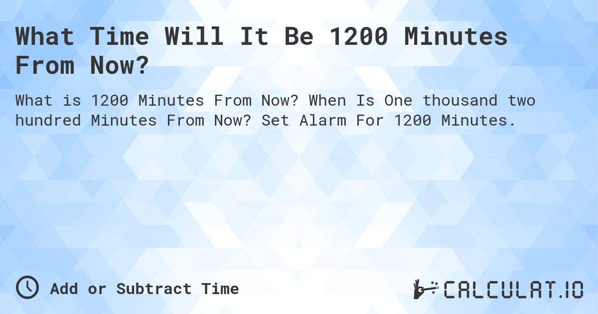 What Time Will It Be 1200 Minutes From Now?. When Is One thousand two hundred Minutes From Now? Set Alarm For 1200 Minutes.