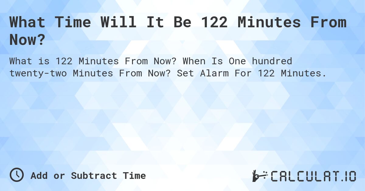 What Time Will It Be 122 Minutes From Now?. When Is One hundred twenty-two Minutes From Now? Set Alarm For 122 Minutes.