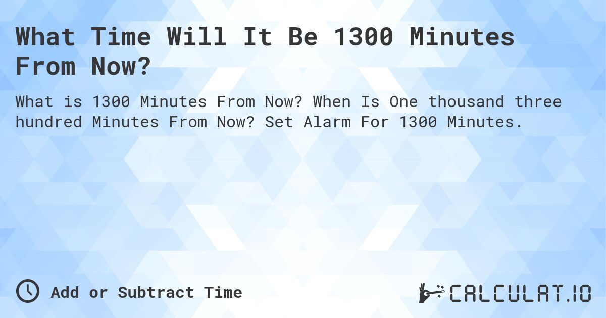 What Time Will It Be 1300 Minutes From Now?. When Is One thousand three hundred Minutes From Now? Set Alarm For 1300 Minutes.