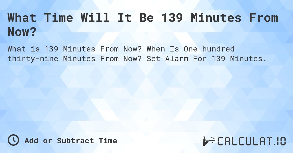 What Time Will It Be 139 Minutes From Now?. When Is One hundred thirty-nine Minutes From Now? Set Alarm For 139 Minutes.