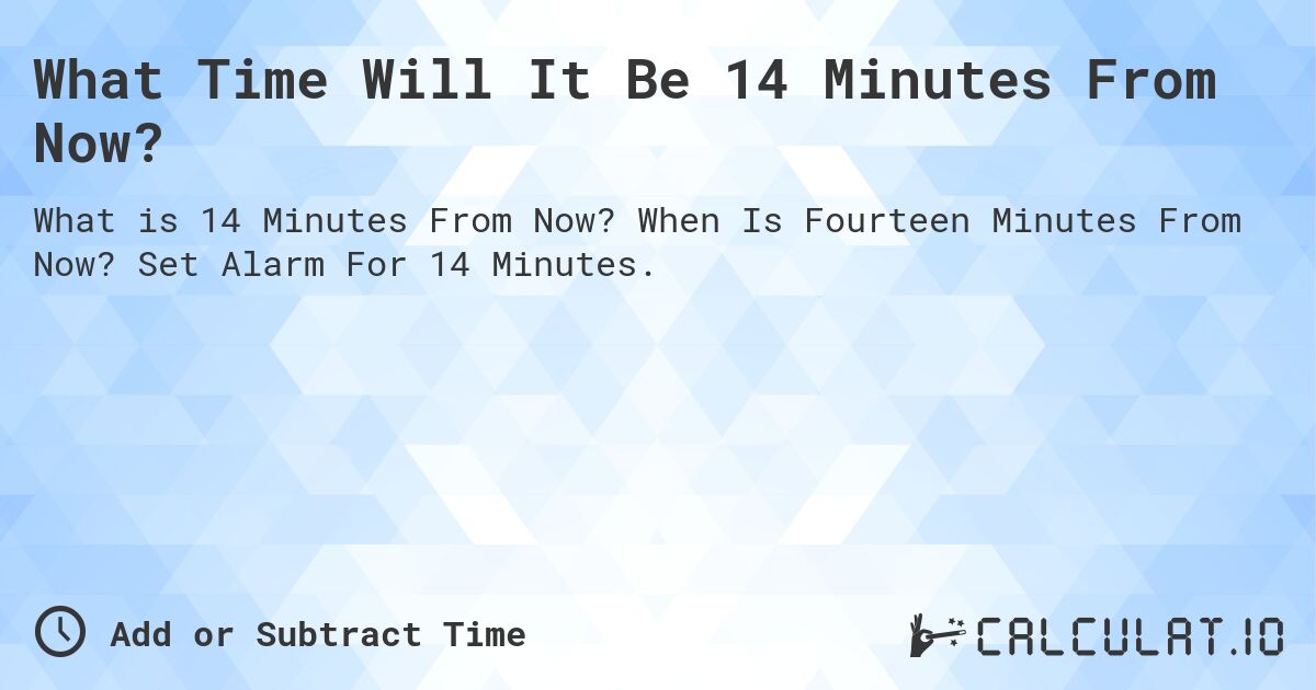 What Time Will It Be 14 Minutes From Now?. When Is Fourteen Minutes From Now? Set Alarm For 14 Minutes.