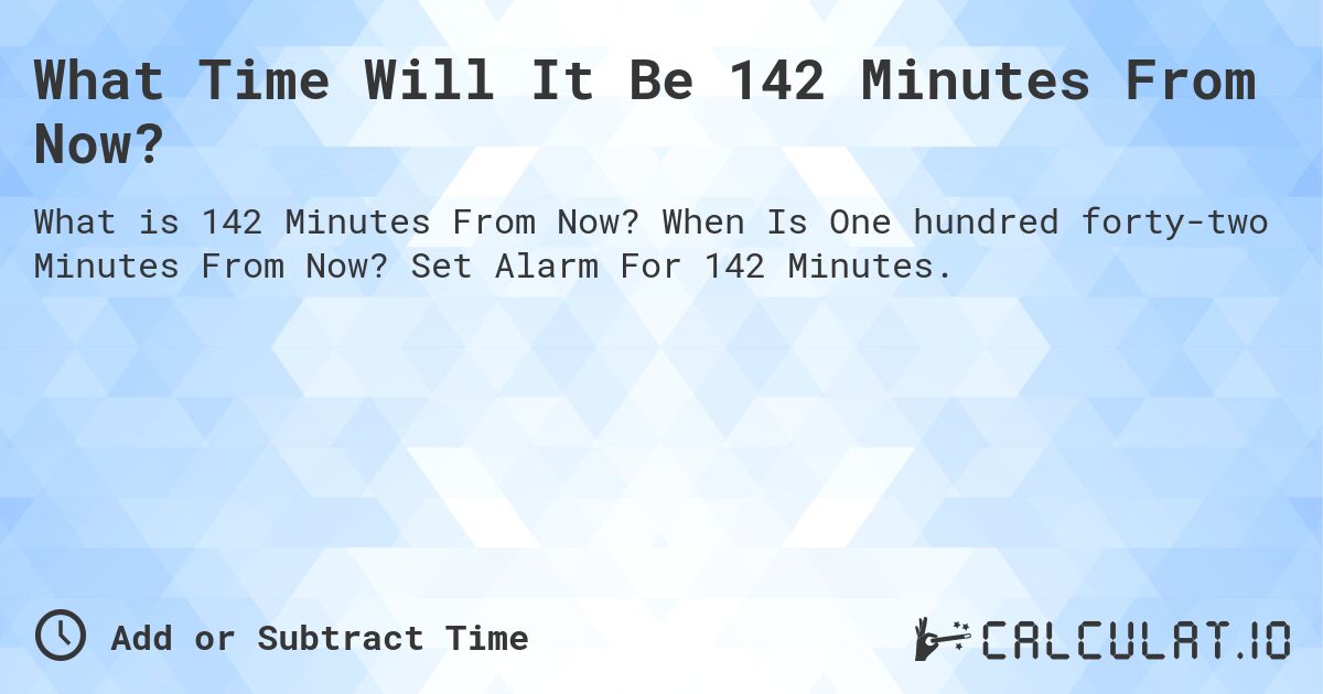 What Time Will It Be 142 Minutes From Now?. When Is One hundred forty-two Minutes From Now? Set Alarm For 142 Minutes.