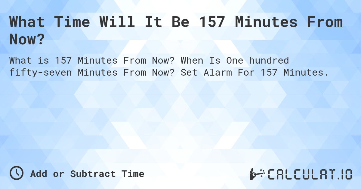 What Time Will It Be 157 Minutes From Now?. When Is One hundred fifty-seven Minutes From Now? Set Alarm For 157 Minutes.
