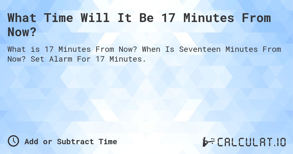 What Time Will It Be 17 Minutes From Now?. When Is Seventeen Minutes From Now? Set Alarm For 17 Minutes.