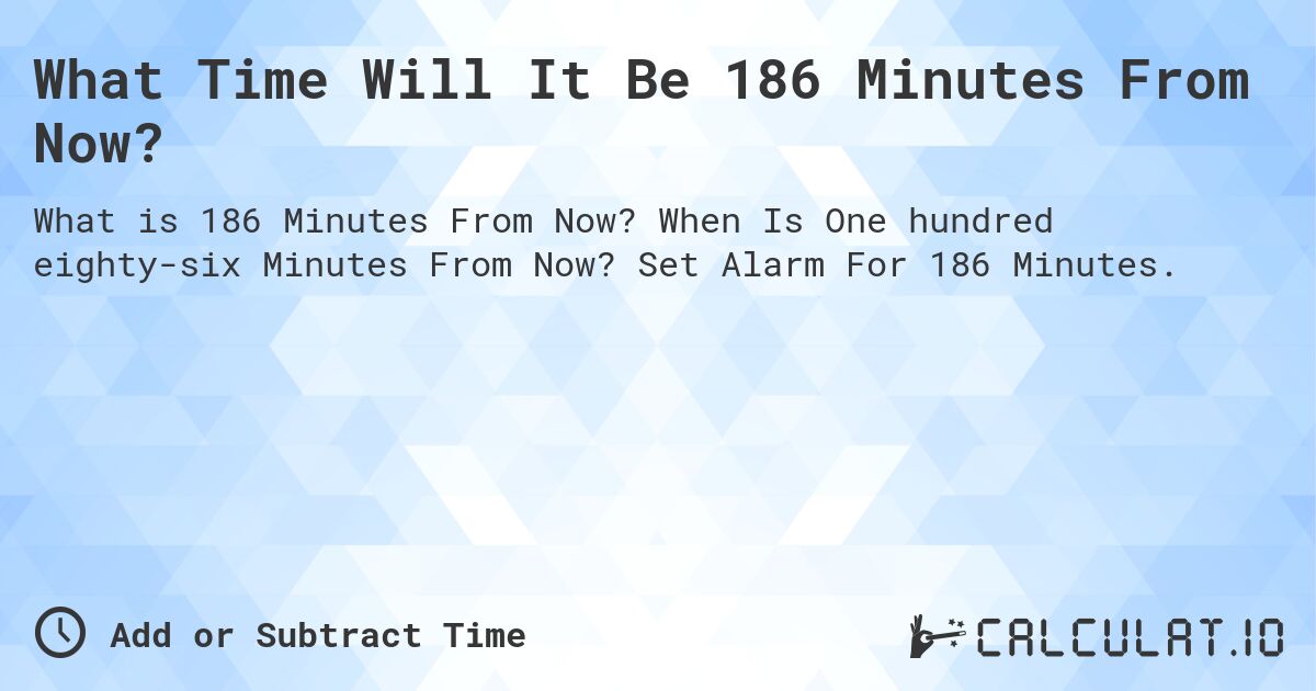 What Time Will It Be 186 Minutes From Now?. When Is One hundred eighty-six Minutes From Now? Set Alarm For 186 Minutes.