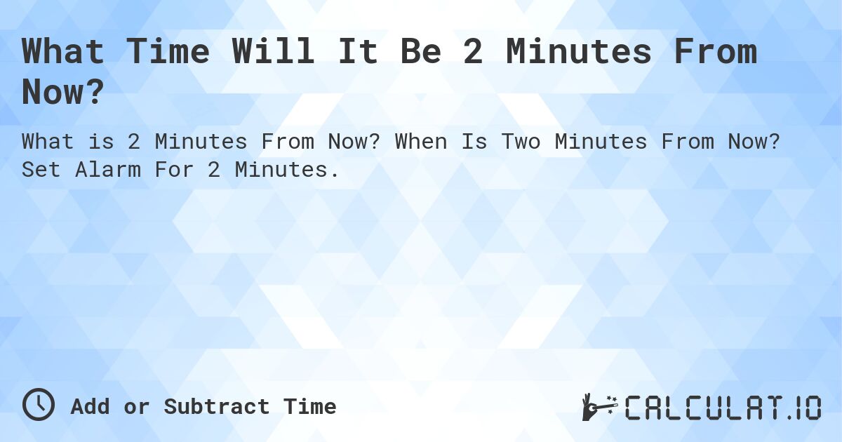 What Time Will It Be 2 Minutes From Now?. When Is Two Minutes From Now? Set Alarm For 2 Minutes.