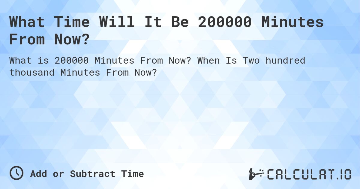 What Time Will It Be 200000 Minutes From Now?. When Is Two hundred thousand Minutes From Now?