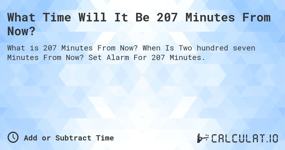 What Time Will It Be 207 Minutes From Now?. When Is Two hundred seven Minutes From Now? Set Alarm For 207 Minutes.