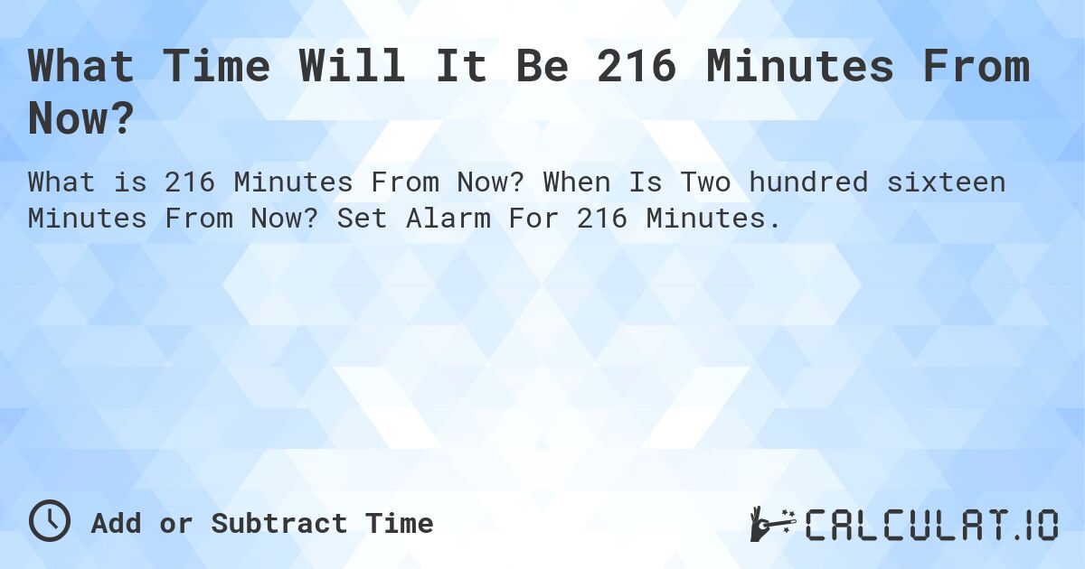 What Time Will It Be 216 Minutes From Now?. When Is Two hundred sixteen Minutes From Now? Set Alarm For 216 Minutes.