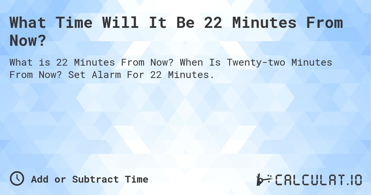 What Time Will It Be 22 Minutes From Now?. When Is Twenty-two Minutes From Now? Set Alarm For 22 Minutes.