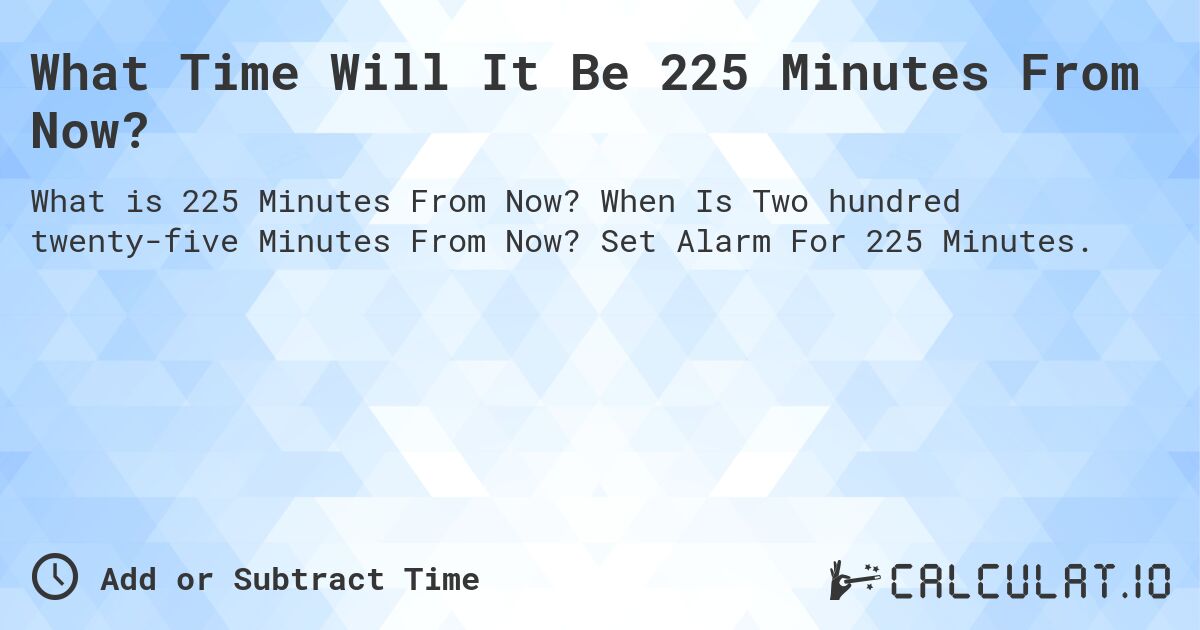 What Time Will It Be 225 Minutes From Now?. When Is Two hundred twenty-five Minutes From Now? Set Alarm For 225 Minutes.