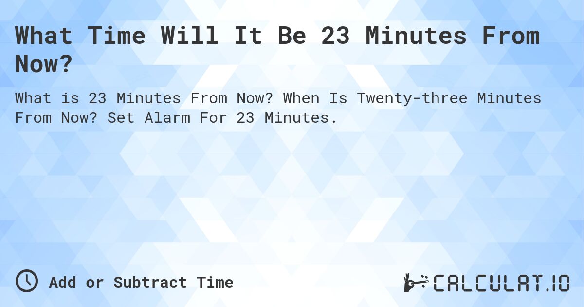 What Time Will It Be 23 Minutes From Now?. When Is Twenty-three Minutes From Now? Set Alarm For 23 Minutes.