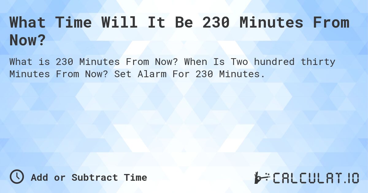 What Time Will It Be 230 Minutes From Now?. When Is Two hundred thirty Minutes From Now? Set Alarm For 230 Minutes.