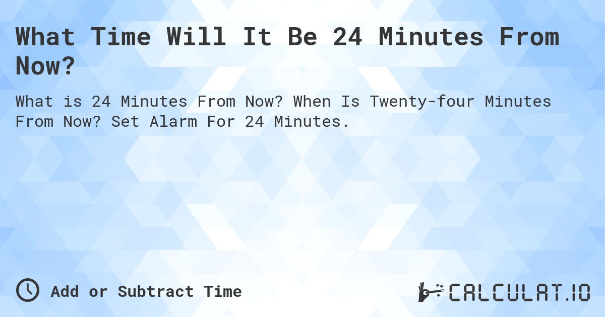 What Time Will It Be 24 Minutes From Now?. When Is Twenty-four Minutes From Now? Set Alarm For 24 Minutes.