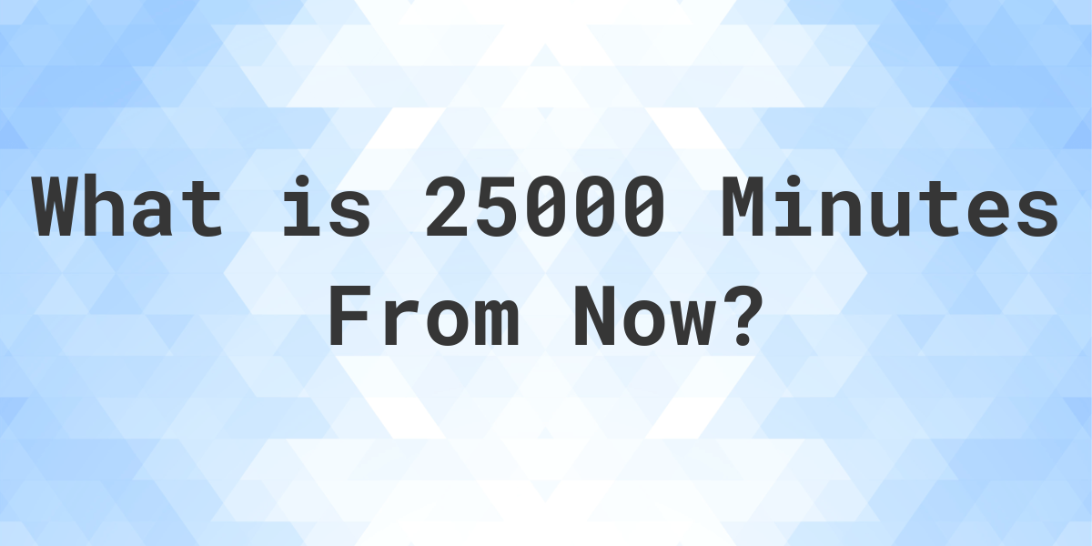 what-time-will-it-be-25000-minutes-from-now-calculatio