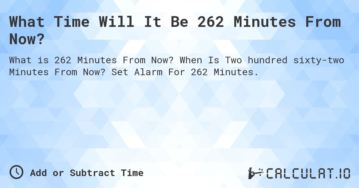 What Time Will It Be 262 Minutes From Now?. When Is Two hundred sixty-two Minutes From Now? Set Alarm For 262 Minutes.