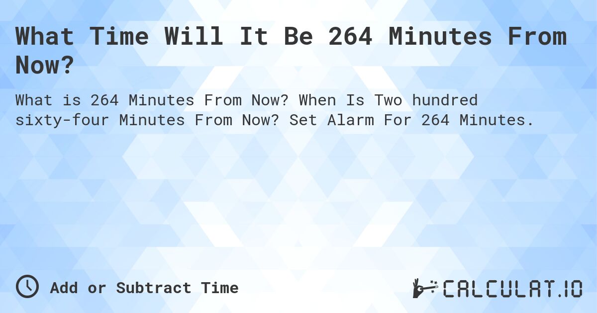 What Time Will It Be 264 Minutes From Now?. When Is Two hundred sixty-four Minutes From Now? Set Alarm For 264 Minutes.