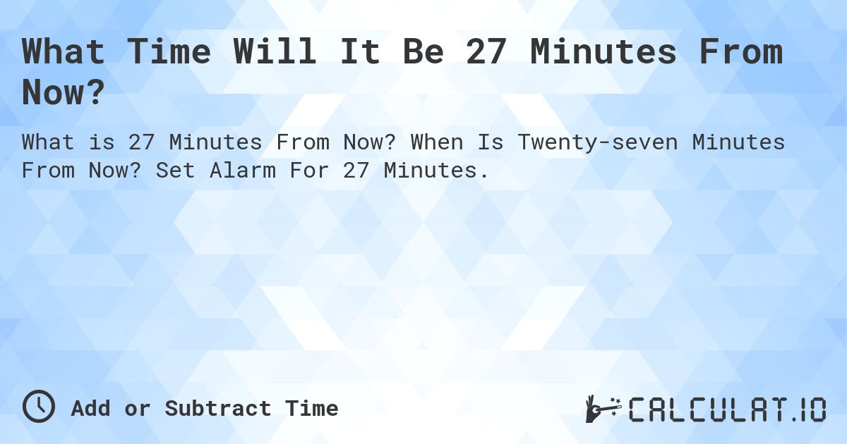 What Time Will It Be 27 Minutes From Now?. When Is Twenty-seven Minutes From Now? Set Alarm For 27 Minutes.