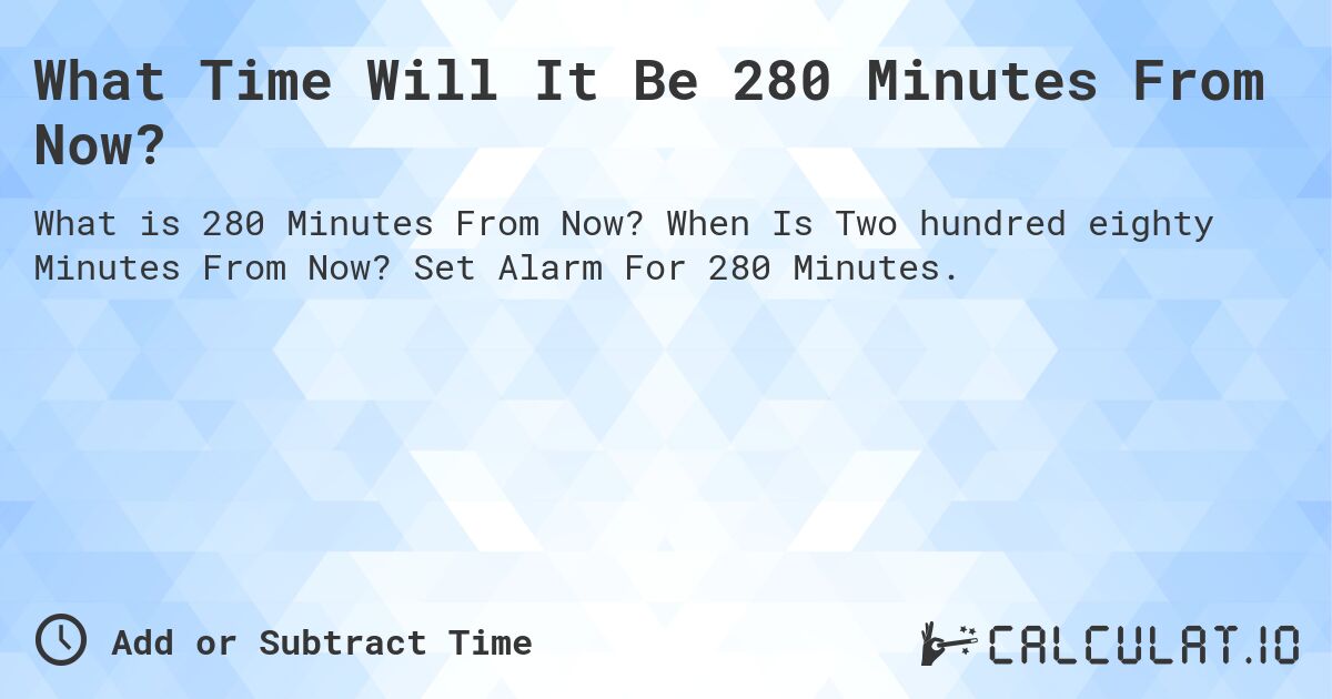 What Time Will It Be 280 Minutes From Now?. When Is Two hundred eighty Minutes From Now? Set Alarm For 280 Minutes.