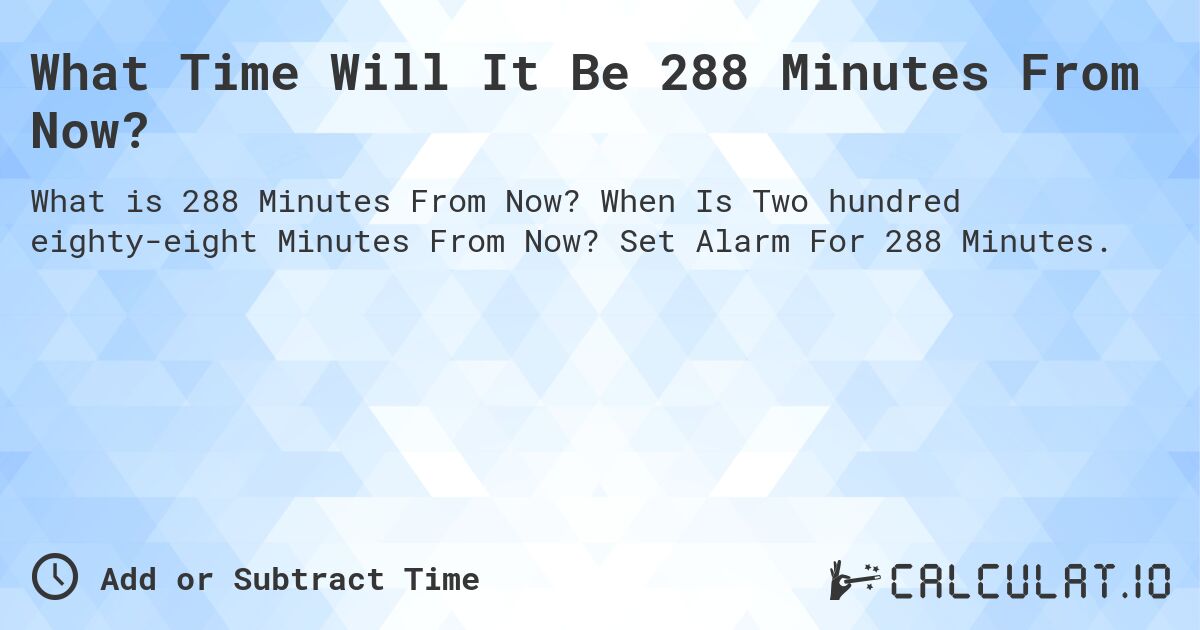 What Time Will It Be 288 Minutes From Now?. When Is Two hundred eighty-eight Minutes From Now? Set Alarm For 288 Minutes.
