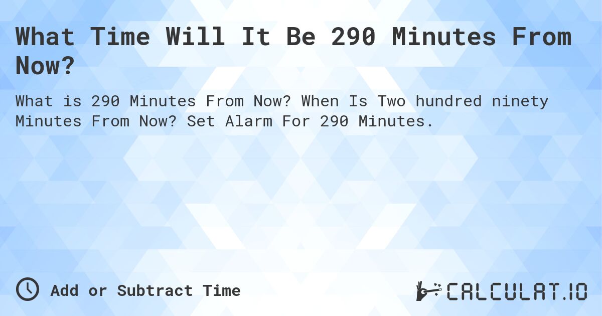 What Time Will It Be 290 Minutes From Now?. When Is Two hundred ninety Minutes From Now? Set Alarm For 290 Minutes.