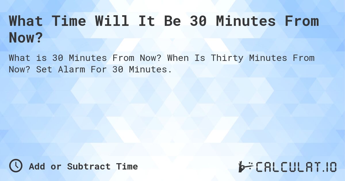 What Time Will It Be 30 Minutes From Now?. When Is Thirty Minutes From Now? Set Alarm For 30 Minutes.