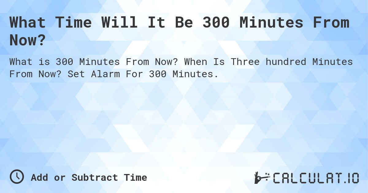 What Time Will It Be 300 Minutes From Now?. When Is Three hundred Minutes From Now? Set Alarm For 300 Minutes.