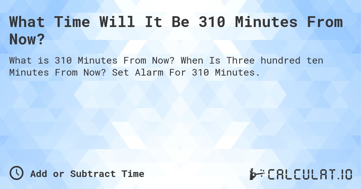 What Time Will It Be 310 Minutes From Now?. When Is Three hundred ten Minutes From Now? Set Alarm For 310 Minutes.